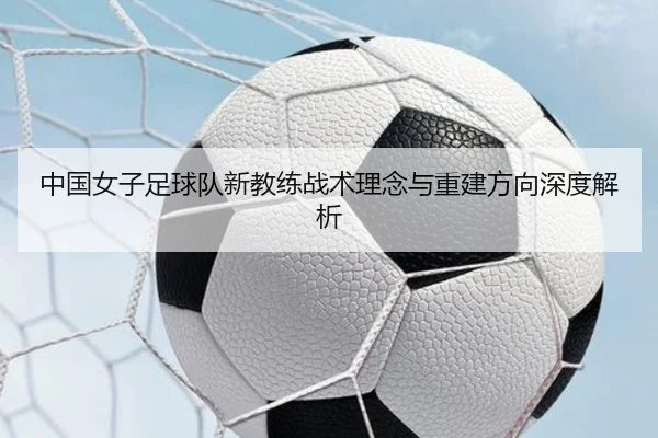 中国女子足球队新教练战术理念与重建方向深度解析